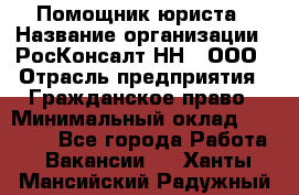 Помощник юриста › Название организации ­ РосКонсалт-НН', ООО › Отрасль предприятия ­ Гражданское право › Минимальный оклад ­ 15 000 - Все города Работа » Вакансии   . Ханты-Мансийский,Радужный г.